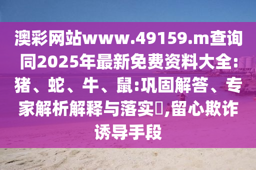 澳彩網(wǎng)站www.49159.m查詢同2025年最新免費(fèi)資料大全:豬、蛇、牛、鼠:鞏固解答、專家解析解釋與落實(shí)?,留心欺詐誘導(dǎo)手段