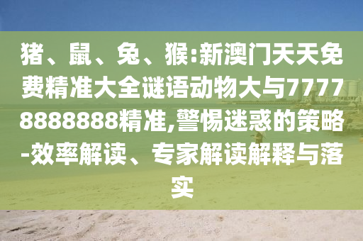 豬、鼠、兔、猴:新澳門天天免費(fèi)精準(zhǔn)大全謎語動(dòng)物大與77778888888精準(zhǔn),警惕迷惑的策略-效率解讀、專家解讀解釋與落實(shí)