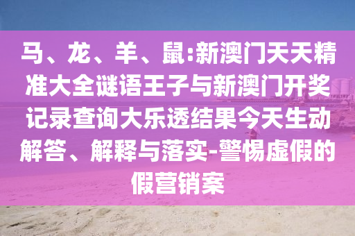 馬、龍、羊、鼠:新澳門天天精準(zhǔn)大全謎語王子與新澳門開獎(jiǎng)記錄查詢大樂透結(jié)果今天生動(dòng)解答、解釋與落實(shí)-警惕虛假的假營銷案