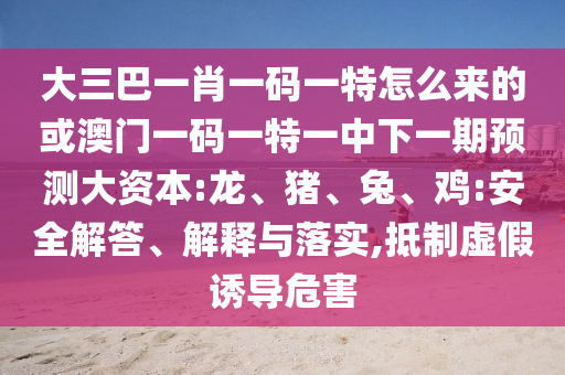 大三巴一肖一碼一特怎么來(lái)的或澳門一碼一特一中下一期預(yù)測(cè)大資本:龍、豬、兔、雞:安全解答、解釋與落實(shí),抵制虛假誘導(dǎo)危害