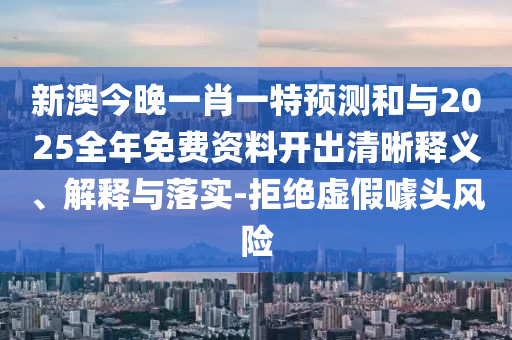 新澳今晚一肖一特預(yù)測(cè)和與2025全年免費(fèi)資料開出清晰釋義、解釋與落實(shí)-拒絕虛假噱頭風(fēng)險(xiǎn)