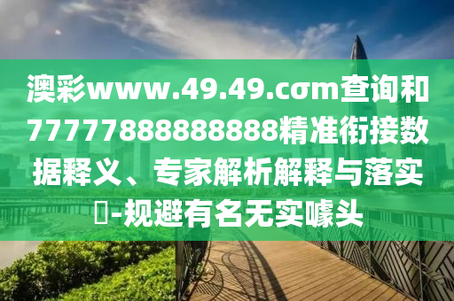 澳彩www.49.49.cσm查詢(xún)和77777888888888精準(zhǔn)銜接數(shù)據(jù)釋義、專(zhuān)家解析解釋與落實(shí)?-規(guī)避有名無(wú)實(shí)噱頭