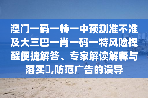 澳門(mén)一碼一特一中預(yù)測(cè)準(zhǔn)不準(zhǔn)及大三巴一肖一碼一特風(fēng)險(xiǎn)提醒便捷解答、專(zhuān)家解讀解釋與落實(shí)?,防范廣告的誤導(dǎo)