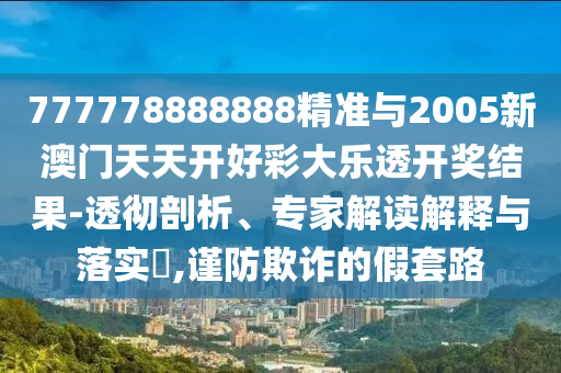 777778888888精準(zhǔn)與2005新澳門天天開好彩大樂透開獎(jiǎng)結(jié)果-透徹剖析、專家解讀解釋與落實(shí)?,謹(jǐn)防欺詐的假套路