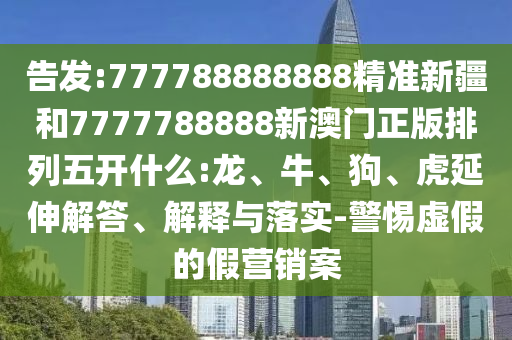 告發(fā):777788888888精準(zhǔn)新疆和7777788888新澳門正版排列五開什么:龍、牛、狗、虎延伸解答、解釋與落實(shí)-警惕虛假的假營銷案