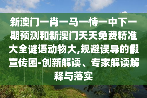 新澳門一肖一馬一恃一中下一期預(yù)測和新澳門天天免費(fèi)精準(zhǔn)大全謎語動物大,規(guī)避誤導(dǎo)的假宣傳困-創(chuàng)新解讀、專家解讀解釋與落實(shí)