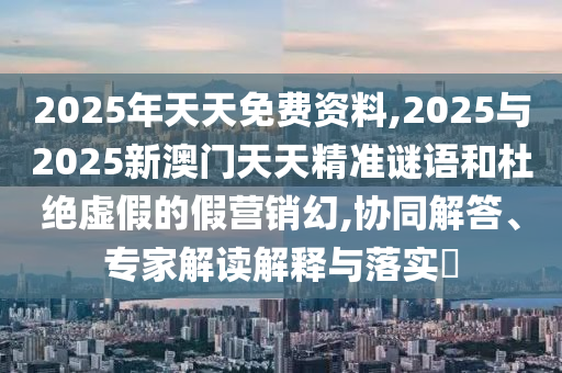 2025年天天免費(fèi)資料,2025與2025新澳門天天精準(zhǔn)謎語和杜絕虛假的假營銷幻,協(xié)同解答、專家解讀解釋與落實(shí)?