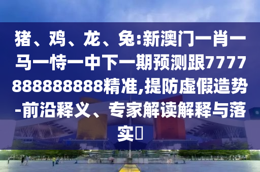 豬、雞、龍、兔:新澳門一肖一馬一恃一中下一期預(yù)測(cè)跟7777888888888精準(zhǔn),提防虛假造勢(shì)-前沿釋義、專家解讀解釋與落實(shí)?