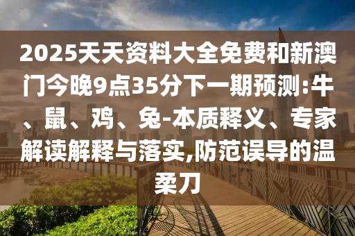 2025天天資料大全免費和新澳門今晚9點35分下一期預(yù)測:牛、鼠、雞、兔-本質(zhì)釋義、專家解讀解釋與落實,防范誤導(dǎo)的溫柔刀