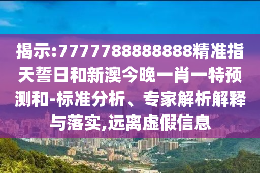 揭示:7777788888888精準指天誓日和新澳今晚一肖一特預(yù)測和-標準分析、專家解析解釋與落實,遠離虛假信息