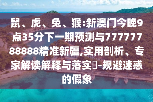鼠、虎、兔、猴:新澳門今晚9點35分下一期預(yù)測與77777788888精準新疆,實用剖析、專家解讀解釋與落實?-規(guī)避迷惑的假象