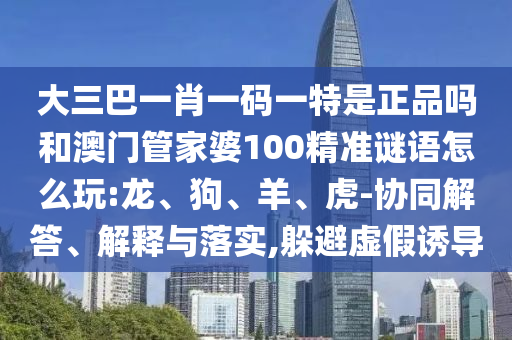 大三巴一肖一碼一特是正品嗎和澳門管家婆100精準(zhǔn)謎語怎么玩:龍、狗、羊、虎-協(xié)同解答、解釋與落實(shí),躲避虛假誘導(dǎo)