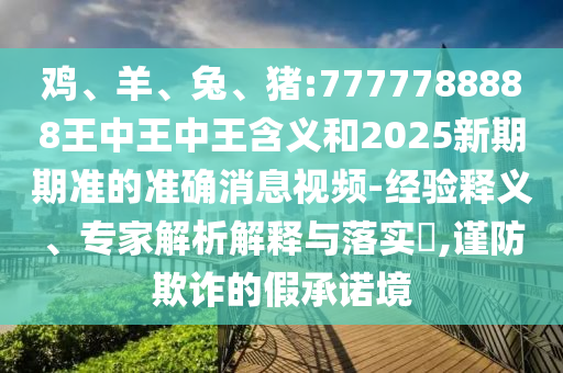 雞、羊、兔、豬:7777788888王中王中王含義和2025新期期準(zhǔn)的準(zhǔn)確消息視頻-經(jīng)驗釋義、專家解析解釋與落實?,謹(jǐn)防欺詐的假承諾境