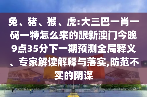 兔、豬、猴、虎:大三巴一肖一碼一特怎么來的跟新澳門今晚9點(diǎn)35分下一期預(yù)測全局釋義、專家解讀解釋與落實(shí),防范不實(shí)的陰謀