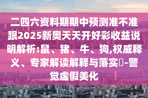二四六資料期期中預(yù)測準(zhǔn)不準(zhǔn)跟2025新奧天天開好彩收益說明解析:鼠、豬、牛、狗,權(quán)威釋義、專家解讀解釋與落實?-警覺虛假美化