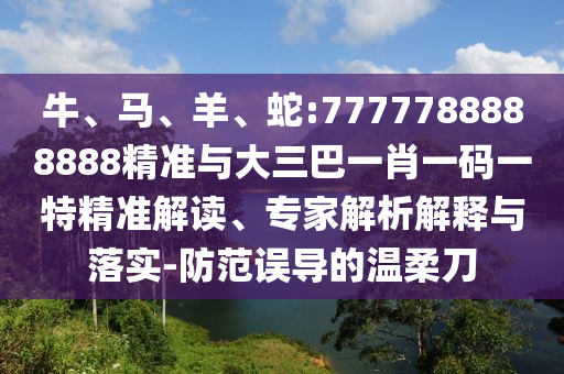 牛、馬、羊、蛇:7777788888888精準(zhǔn)與大三巴一肖一碼一特精準(zhǔn)解讀、專家解析解釋與落實(shí)-防范誤導(dǎo)的溫柔刀