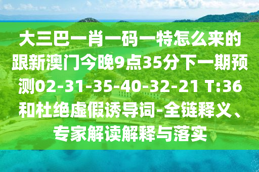 大三巴一肖一碼一特怎么來(lái)的跟新澳門今晚9點(diǎn)35分下一期預(yù)測(cè)02-31-35-40-32-21 T:36和杜絕虛假誘導(dǎo)詞-全鏈釋義、專家解讀解釋與落實(shí)