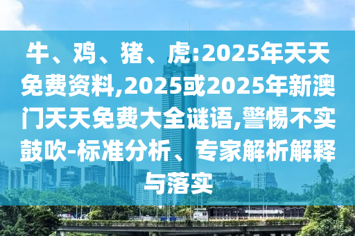 牛、雞、豬、虎:2025年天天免費資料,2025或2025年新澳門天天免費大全謎語,警惕不實鼓吹-標準分析、專家解析解釋與落實