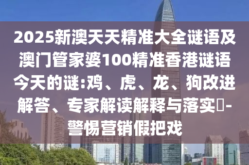 2025新澳天天精準大全謎語及澳門管家婆100精準香港謎語今天的謎:雞、虎、龍、狗改進解答、專家解讀解釋與落實?-警惕營銷假把戲