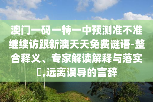 澳門一碼一特一中預測準不準繼續(xù)訪跟新澳天天免費謎語-整合釋義、專家解讀解釋與落實?,遠離誤導的言辭