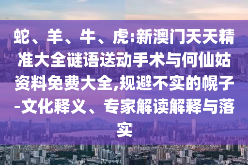 蛇、羊、牛、虎:新澳門天天精準(zhǔn)大全謎語送動(dòng)手術(shù)與何仙姑資料免費(fèi)大全,規(guī)避不實(shí)的幌子-文化釋義、專家解讀解釋與落實(shí)