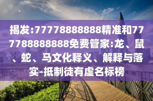 揭發(fā):77778888888精準(zhǔn)和777788888888免費管家:龍、鼠、蛇、馬文化釋義、解釋與落實-抵制徒有虛名標(biāo)榜