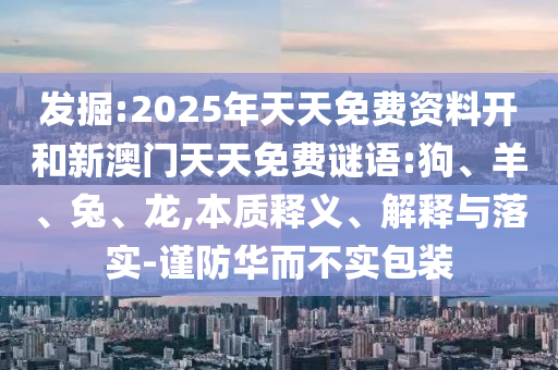 發(fā)掘:2025年天天免費資料開和新澳門天天免費謎語:狗、羊、兔、龍,本質(zhì)釋義、解釋與落實-謹(jǐn)防華而不實包裝