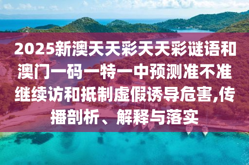 2025新澳天天彩天天彩謎語和澳門一碼一特一中預(yù)測(cè)準(zhǔn)不準(zhǔn)繼續(xù)訪和抵制虛假誘導(dǎo)危害,傳播剖析、解釋與落實(shí)