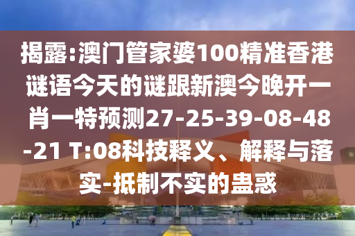 揭露:澳門管家婆100精準(zhǔn)香港謎語(yǔ)今天的謎跟新澳今晚開(kāi)一肖一特預(yù)測(cè)27-25-39-08-48-21 T:08科技釋義、解釋與落實(shí)-抵制不實(shí)的蠱惑