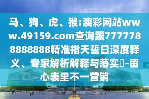 馬、狗、虎、猴:澳彩網(wǎng)站www.49159.соm查詢跟7777788888888精準(zhǔn)指天誓日深度釋義、專家解析解釋與落實(shí)?-留心表里不一營銷