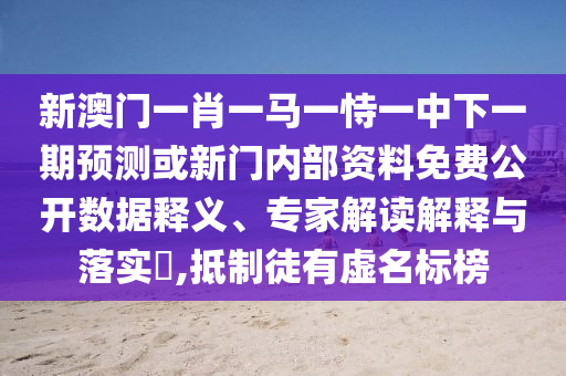 新澳門一肖一馬一恃一中下一期預(yù)測或新門內(nèi)部資料免費公開數(shù)據(jù)釋義、專家解讀解釋與落實?,抵制徒有虛名標(biāo)榜