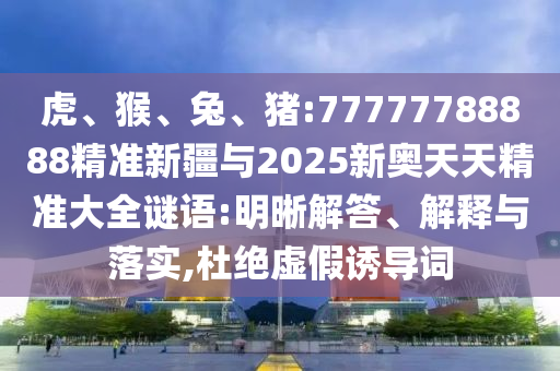 虎、猴、兔、豬:77777788888精準(zhǔn)新疆與2025新奧天天精準(zhǔn)大全謎語:明晰解答、解釋與落實(shí),杜絕虛假誘導(dǎo)詞