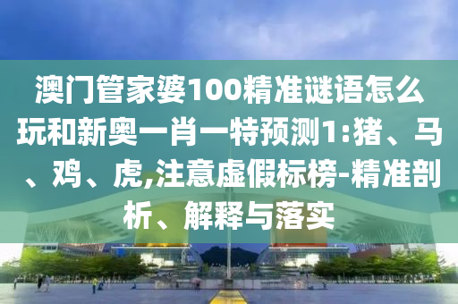 澳門管家婆100精準(zhǔn)謎語怎么玩和新奧一肖一特預(yù)測1:豬、馬、雞、虎,注意虛假標(biāo)榜-精準(zhǔn)剖析、解釋與落實(shí)