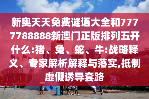 新奧天天免費(fèi)謎語大全和7777788888新澳門正版排列五開什么:豬、兔、蛇、牛:戰(zhàn)略釋義、專家解析解釋與落實(shí),抵制虛假誘導(dǎo)套路