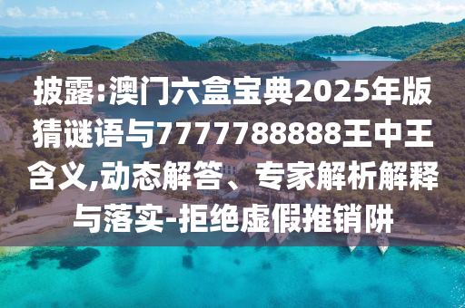 披露:澳門六盒寶典2025年版猜謎語與7777788888王中王含義,動態(tài)解答、專家解析解釋與落實(shí)-拒絕虛假推銷阱