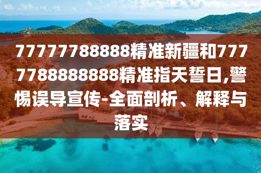 77777788888精準(zhǔn)新疆和7777788888888精準(zhǔn)指天誓日,警惕誤導(dǎo)宣傳-全面剖析、解釋與落實(shí)