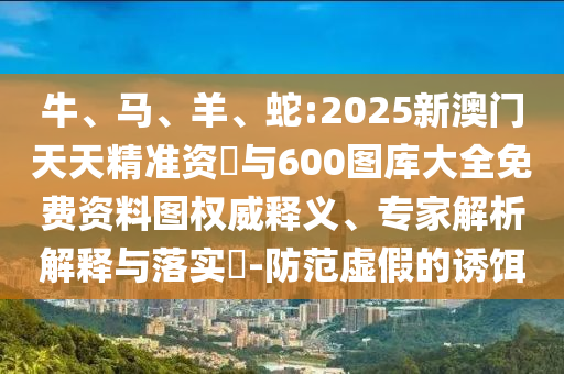 牛、馬、羊、蛇:2025新澳門天天精準(zhǔn)資枓與600圖庫大全免費(fèi)資料圖權(quán)威釋義、專家解析解釋與落實(shí)?-防范虛假的誘餌