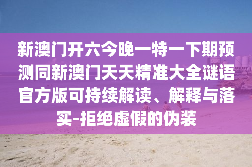 新澳門(mén)開(kāi)六今晚一特一下期預(yù)測(cè)同新澳門(mén)天天精準(zhǔn)大全謎語(yǔ)官方版可持續(xù)解讀、解釋與落實(shí)-拒絕虛假的偽裝