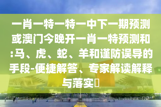 一肖一特一特一中下一期預(yù)測(cè)或澳門(mén)今晚開(kāi)一肖一特預(yù)測(cè)和:馬、虎、蛇、羊和謹(jǐn)防誤導(dǎo)的手段-便捷解答、專家解讀解釋與落實(shí)?