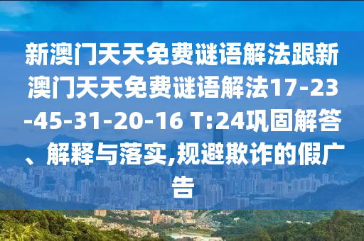 新澳門天天免費(fèi)謎語(yǔ)解法跟新澳門天天免費(fèi)謎語(yǔ)解法17-23-45-31-20-16 T:24鞏固解答、解釋與落實(shí),規(guī)避欺詐的假?gòu)V告