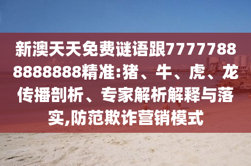 新澳天天免費謎語跟77777888888888精準(zhǔn):豬、牛、虎、龍傳播剖析、專家解析解釋與落實,防范欺詐營銷模式
