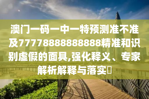 澳門一碼一中一特預(yù)測(cè)準(zhǔn)不準(zhǔn)及77778888888888精準(zhǔn)和識(shí)別虛假的面具,強(qiáng)化釋義、專家解析解釋與落實(shí)?
