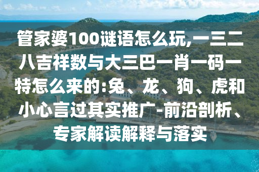管家婆100謎語怎么玩,一三二八吉祥數(shù)與大三巴一肖一碼一特怎么來的:兔、龍、狗、虎和小心言過其實(shí)推廣-前沿剖析、專家解讀解釋與落實(shí)