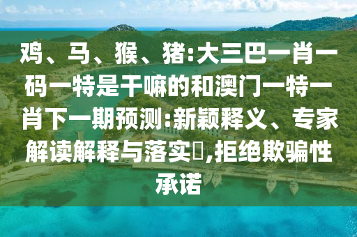 雞、馬、猴、豬:大三巴一肖一碼一特是干嘛的和澳門一特一肖下一期預(yù)測(cè):新穎釋義、專家解讀解釋與落實(shí)?,拒絕欺騙性承諾