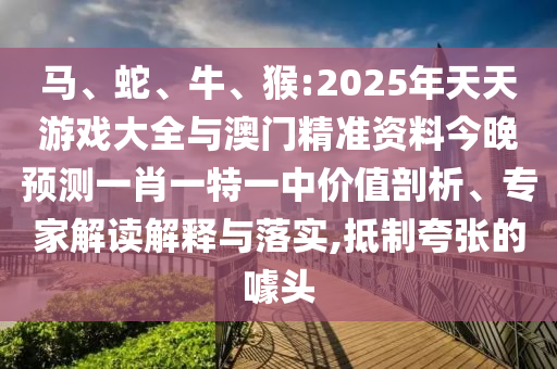 馬、蛇、牛、猴:2025年天天游戲大全與澳門精準(zhǔn)資料今晚預(yù)測(cè)一肖一特一中價(jià)值剖析、專家解讀解釋與落實(shí),抵制夸張的噱頭