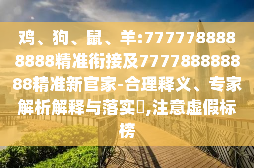 雞、狗、鼠、羊:7777788888888精準(zhǔn)銜接及777788888888精準(zhǔn)新官家-合理釋義、專家解析解釋與落實?,注意虛假標(biāo)榜