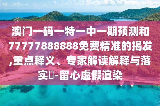 澳門一碼一特一中一期預(yù)測(cè)和77777888888免費(fèi)精準(zhǔn)的揭發(fā),重點(diǎn)釋義、專家解讀解釋與落實(shí)?-留心虛假渲染