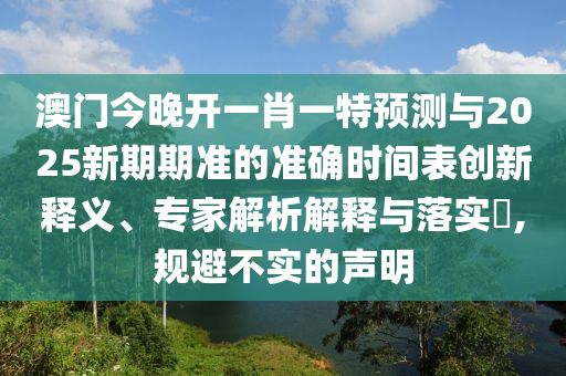 澳門(mén)今晚開(kāi)一肖一特預(yù)測(cè)與2025新期期準(zhǔn)的準(zhǔn)確時(shí)間表創(chuàng)新釋義、專家解析解釋與落實(shí)?,規(guī)避不實(shí)的聲明