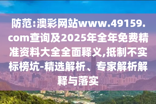 防范:澳彩網(wǎng)站www.49159.соm查詢及2025年全年免費精準資料大全全面釋義,抵制不實標榜坑-精選解析、專家解析解釋與落實
