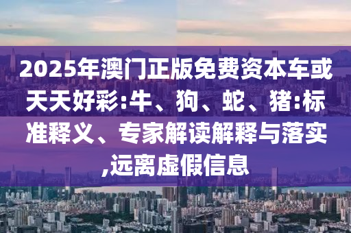 2025年澳門正版免費資本車或天天好彩:牛、狗、蛇、豬:標(biāo)準(zhǔn)釋義、專家解讀解釋與落實,遠(yuǎn)離虛假信息